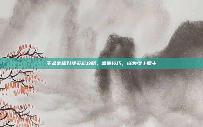 王者荣耀对线英雄攻略,掌握技巧,成为线上霸主