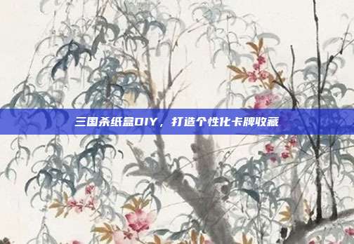 三国杀纸盒DIY,打造个性化卡牌收藏