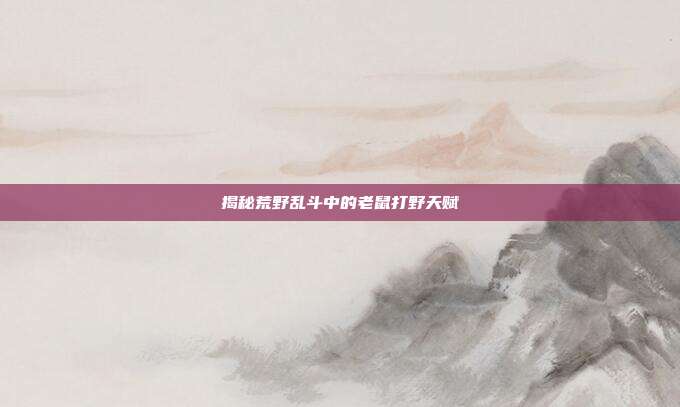 揭秘荒野乱斗中的老鼠打野天赋