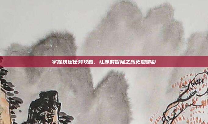 掌握扶摇任务攻略,让你的冒险之旅更加精彩