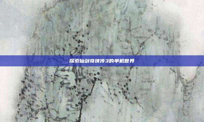 探索仙剑奇侠传3的单机世界