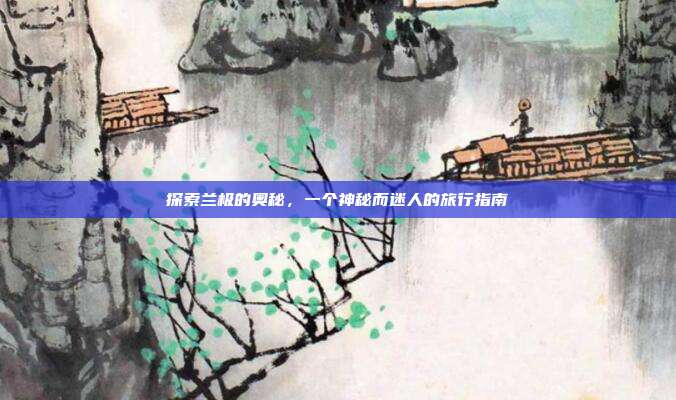 探索兰极的奥秘,一个神秘而迷人的旅行指南