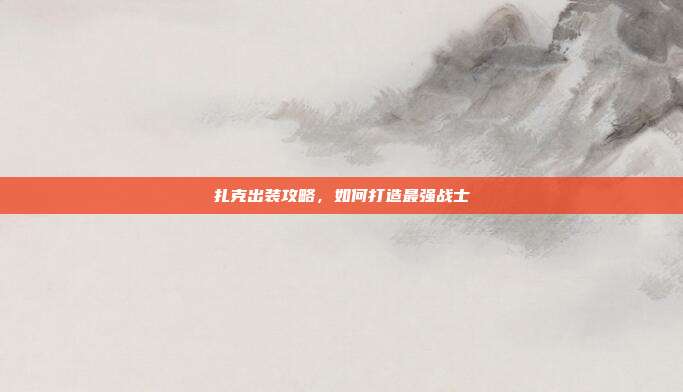 扎克出装攻略,如何打造最强战士