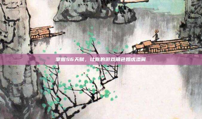 掌握S6天赋,让你的游戏角色如虎添翼