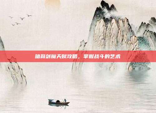 暗裔剑魔天赋攻略,掌握战斗的艺术