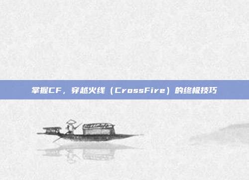 掌握CF,穿越火线(CrossFire)的终极技巧