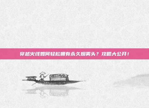 穿越火线如何轻松拥有永久烟雾头?攻略大公开!