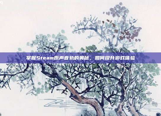 掌握Steam原声音轨的奥秘,如何提升游戏体验