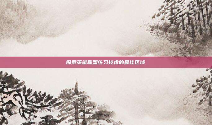 探索英雄联盟练习技术的最佳区域