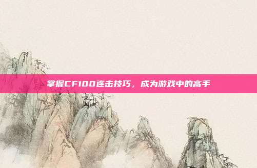 掌握CF100连击技巧,成为游戏中的高手