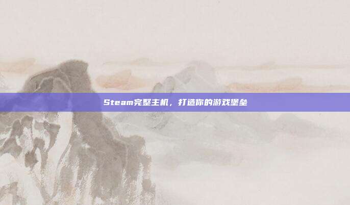 Steam完整主机,打造你的游戏堡垒