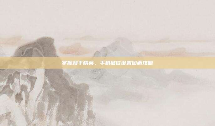 掌握和平精英,手机键位设置图解攻略