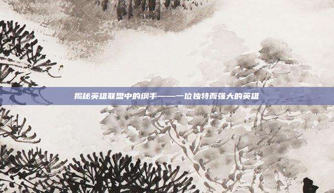 揭秘英雄联盟中的纲手——一位独特而强大的英雄