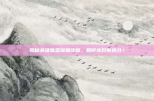 揭秘英雄联盟深渊改版,如何应对新挑战?