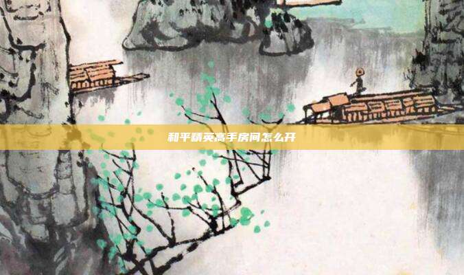 和平精英高手房间怎么开