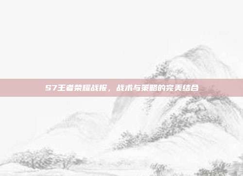 S7王者荣耀战报,战术与策略的完美结合