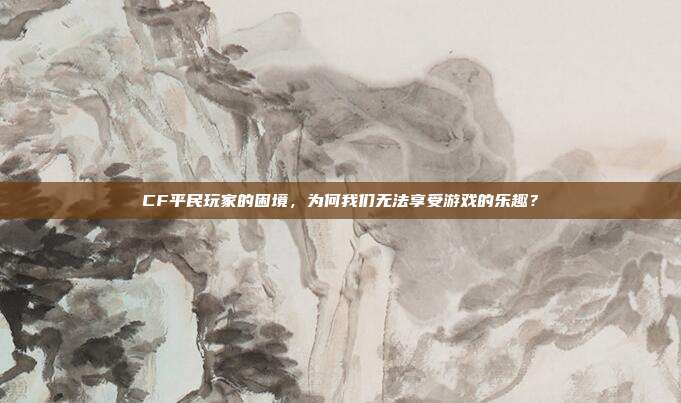 CF平民玩家的困境,为何我们无法享受游戏的乐趣?