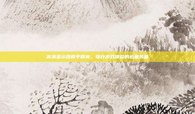 高清显示器和平精英,提升游戏体验的必备装备