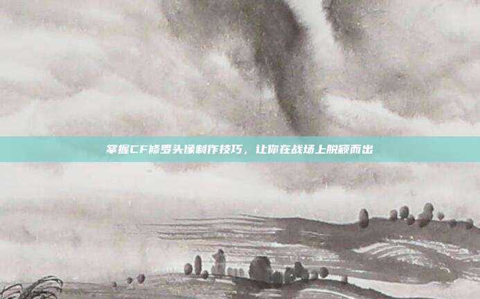 掌握CF修罗头像制作技巧,让你在战场上脱颖而出