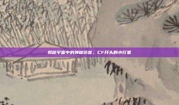 揭秘宇宙中的神秘访客,CF开头的小行星