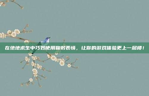 在绝地求生中巧妙使用鞠躬表情,让你的游戏体验更上一层楼!