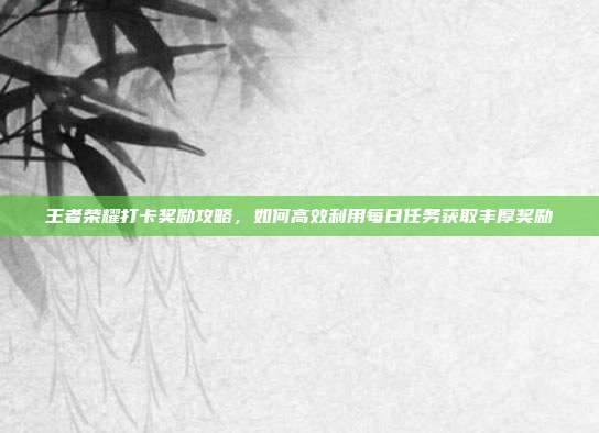 王者荣耀打卡奖励攻略,如何高效利用每日任务获取丰厚奖励