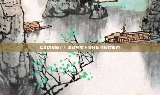 COD16凉了？游戏热度下降分析与应对策略