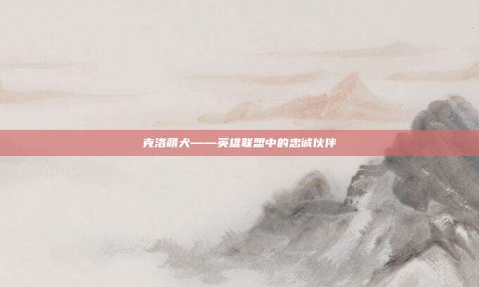 克洛萌犬——英雄联盟中的忠诚伙伴