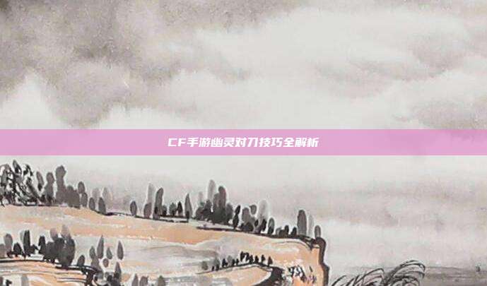 CF手游幽灵对刀技巧全解析