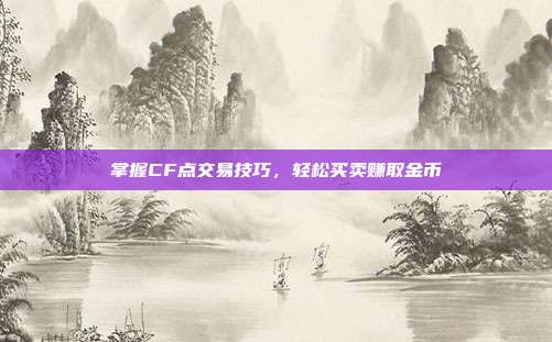 掌握CF点交易技巧，轻松买卖赚取金币