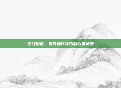 逆战指套,提升操作技巧的必备神器