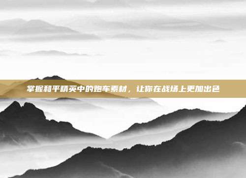 掌握和平精英中的跑车素材,让你在战场上更加出色