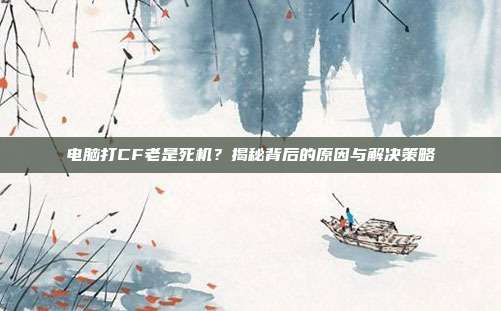 电脑打CF老是死机?揭秘背后的原因与解决策略