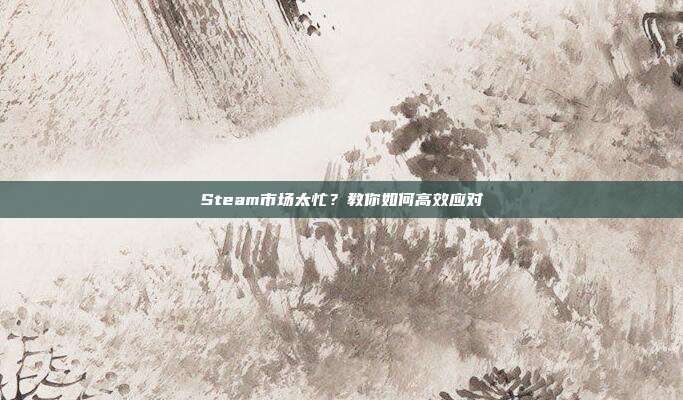 Steam市场太忙?教你如何高效应对