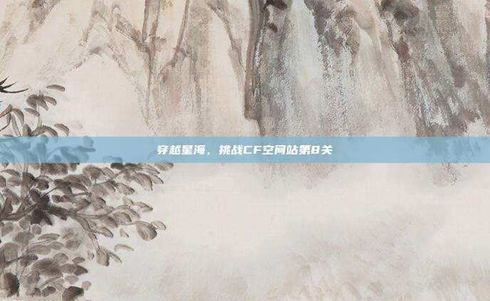 穿越星海,挑战CF空间站第8关