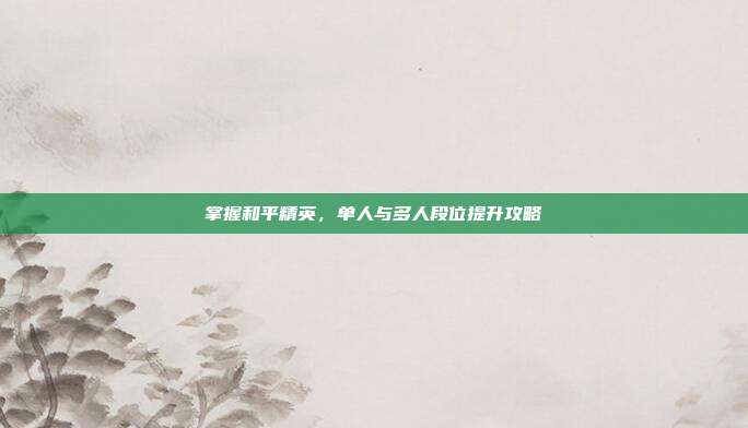 掌握和平精英,单人与多人段位提升攻略