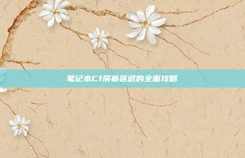 笔记本Cf屏幕延迟的全面攻略
