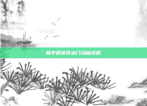 和平精英传送门动画攻略