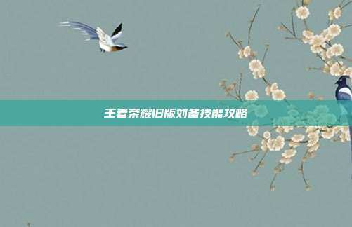 王者荣耀旧版刘备技能攻略