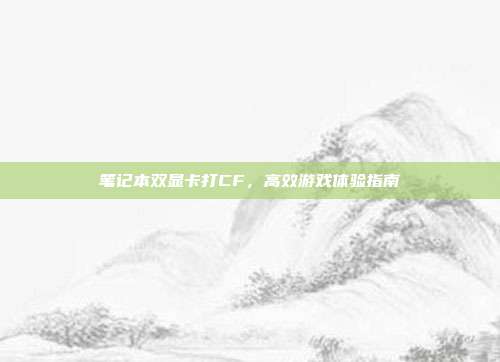 笔记本双显卡打CF,高效游戏体验指南