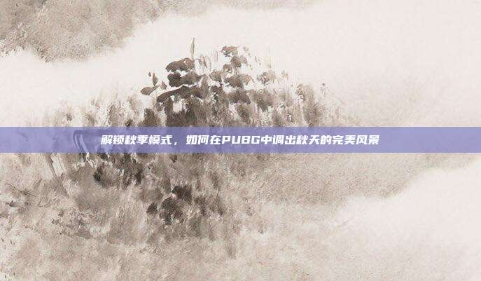 解锁秋季模式,如何在PUBG中调出秋天的完美风景
