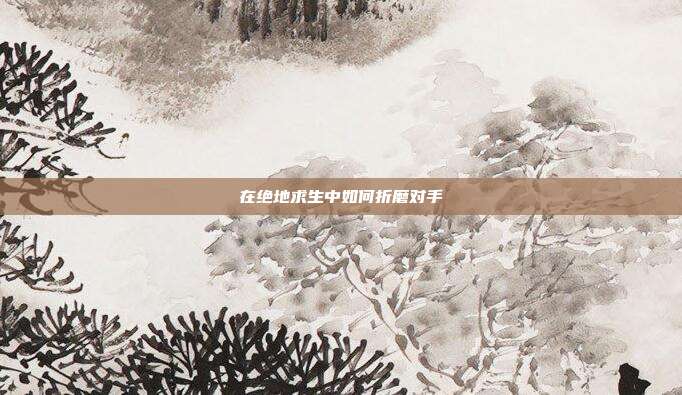 在绝地求生中如何折磨对手