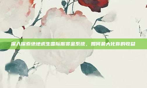 深入探索绝地求生国际服赏金系统,如何最大化你的收益