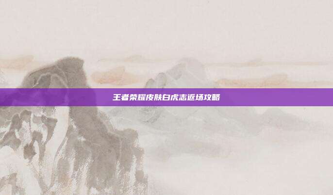 王者荣耀皮肤白虎志返场攻略