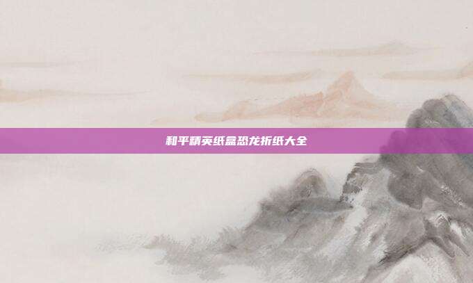 和平精英纸盒恐龙折纸大全