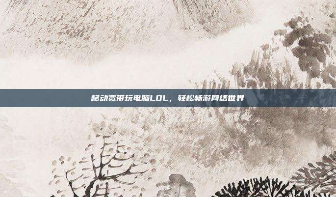 移动宽带玩电脑LOL,轻松畅游网络世界