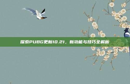 探索PUBG更新10.21,新功能与技巧全解析