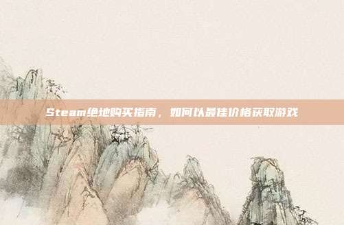Steam绝地购买指南,如何以最佳价格获取游戏