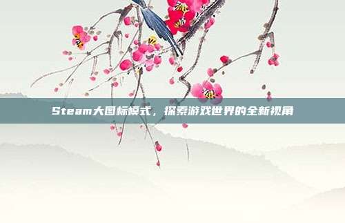 Steam大图标模式,探索游戏世界的全新视角
