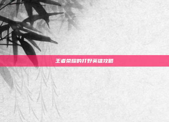 王者荣耀的打野英雄攻略